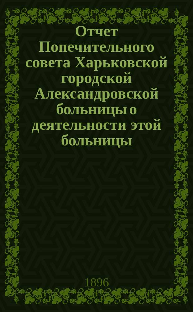Отчет Попечительного совета Харьковской городской Александровской больницы о деятельности этой больницы... и о приходе и расходе сумм на ее содержание в том же году. ... за 1895 год