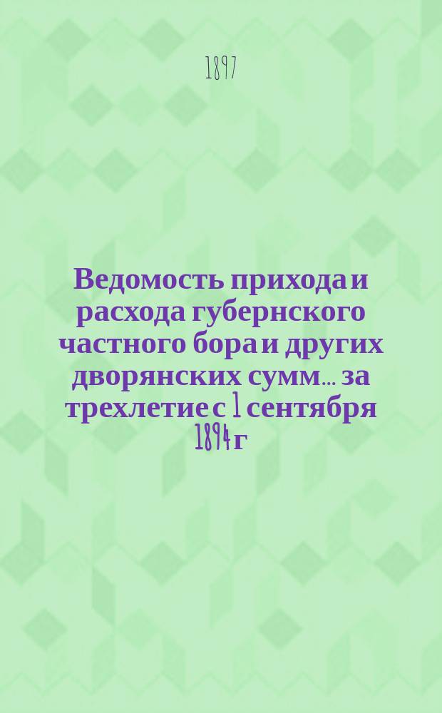 Ведомость прихода и расхода губернского частного бора и других дворянских сумм... за трехлетие с 1 сентября 1894 г. по 1 сентября 1897 г.