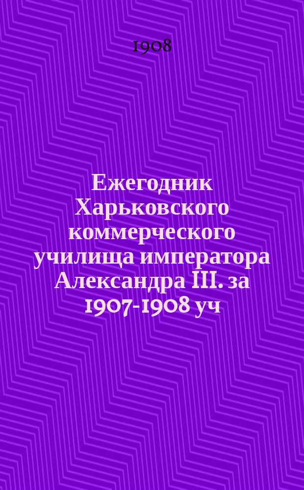 Ежегодник Харьковского коммерческого училища императора Александра III. за 1907-1908 уч. год