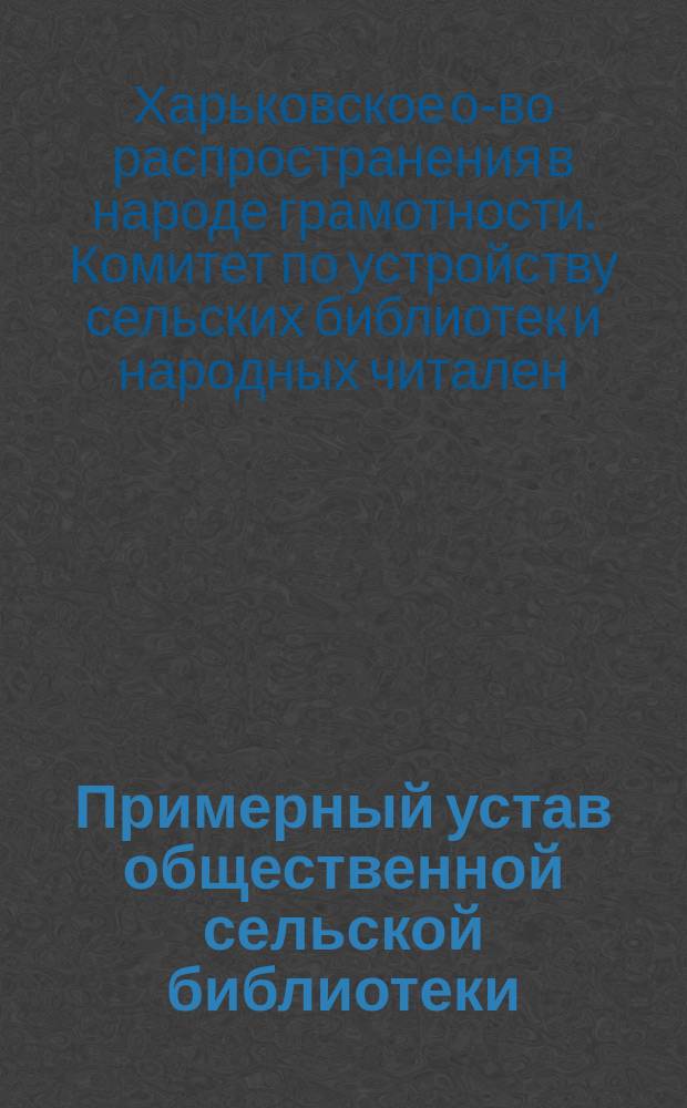 Примерный устав общественной сельской библиотеки (или бесплатной читальни), учреждаемой волостным сходом или сельским обществом; Примерный устав сельской библиотеки (или бесплатной читальни), учреждаемой земством (или городской думой)