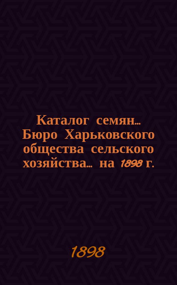 Каталог семян... Бюро Харьковского общества сельского хозяйства. ... на 1898 г.