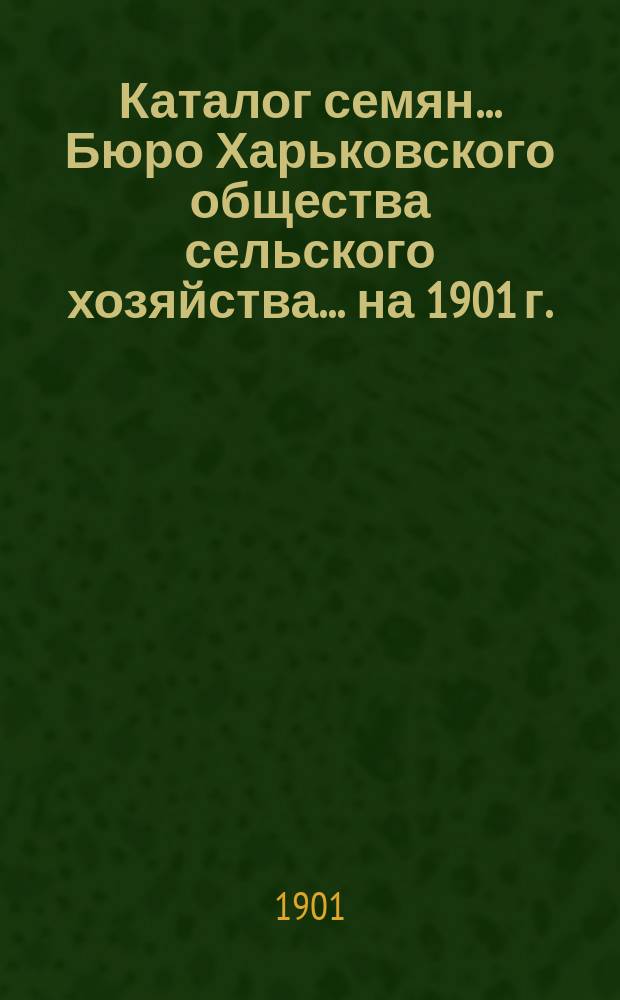 Каталог семян... Бюро Харьковского общества сельского хозяйства. ... на 1901 г.
