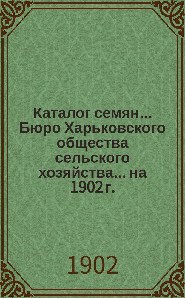 Каталог семян... Бюро Харьковского общества сельского хозяйства. ... на 1902 г.
