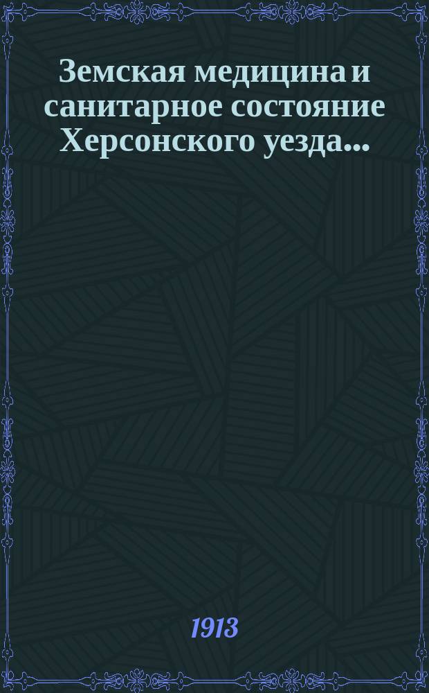 Земская медицина и санитарное состояние Херсонского уезда.. : (Годовой обзор). в 1912 году : в 1912 году. Отчет Санитарно-гигиено-бактериологической лаборатории за 1912 год. Отчет по Голопристанской грязелечебнице за сезон 1912 г.