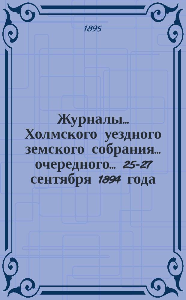 Журналы... Холмского уездного земского собрания... очередного... 25-27 сентября 1894 года