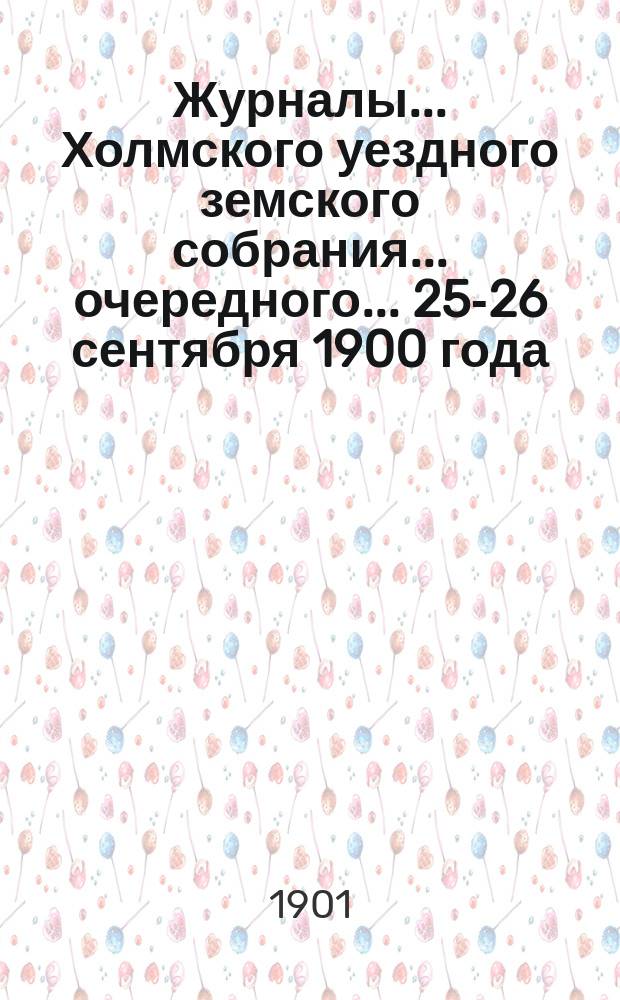 Журналы... Холмского уездного земского собрания... очередного... 25-26 сентября 1900 года