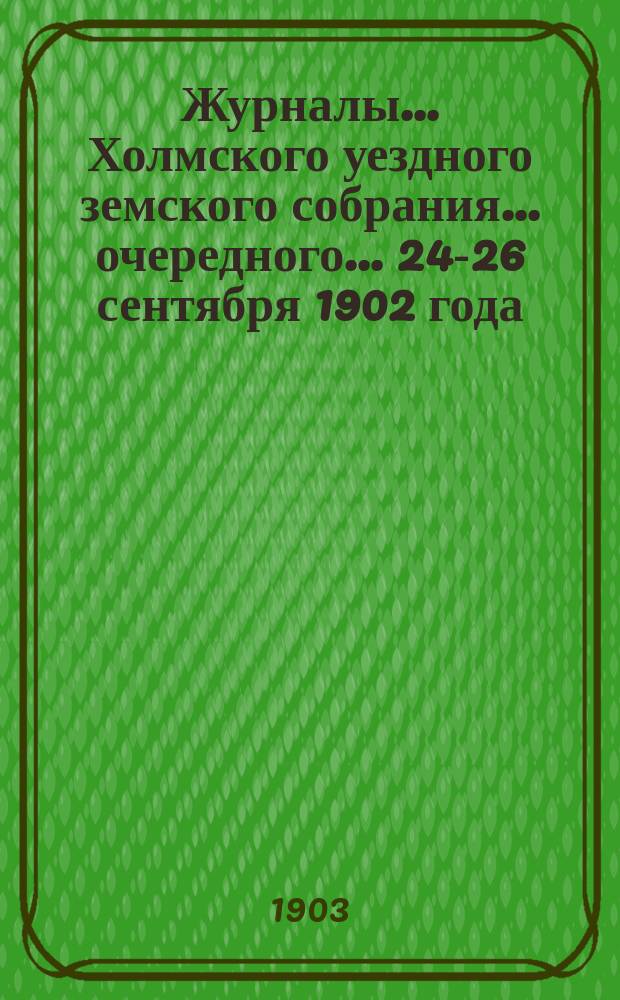 Журналы... Холмского уездного земского собрания... очередного... 24-26 сентября 1902 года