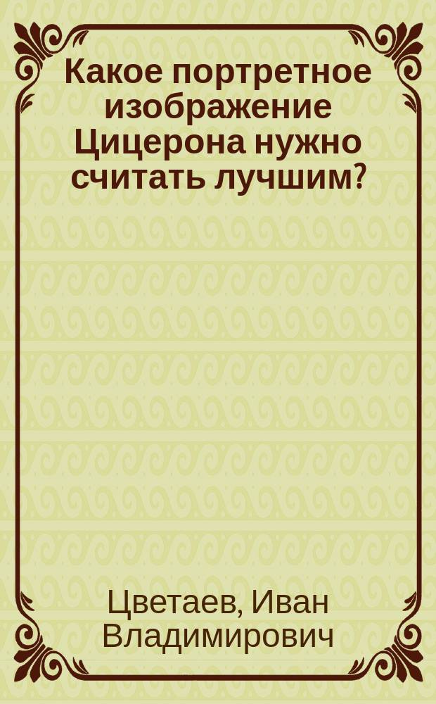 Какое портретное изображение Цицерона нужно считать лучшим? : (Сообщ., чит. в Моск. кружке преподавателей древних яз. 27 янв. 1894 г.)