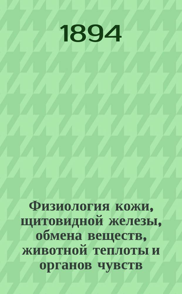 Физиология кожи, щитовидной железы, обмена веществ, животной теплоты и органов чувств : 1894 г