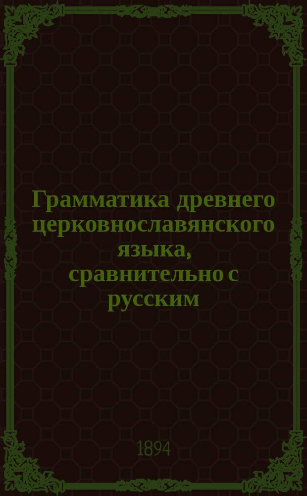 Грамматика древнего церковнославянского языка, [сравнительно с русским] : Курс сред. учеб. заведений