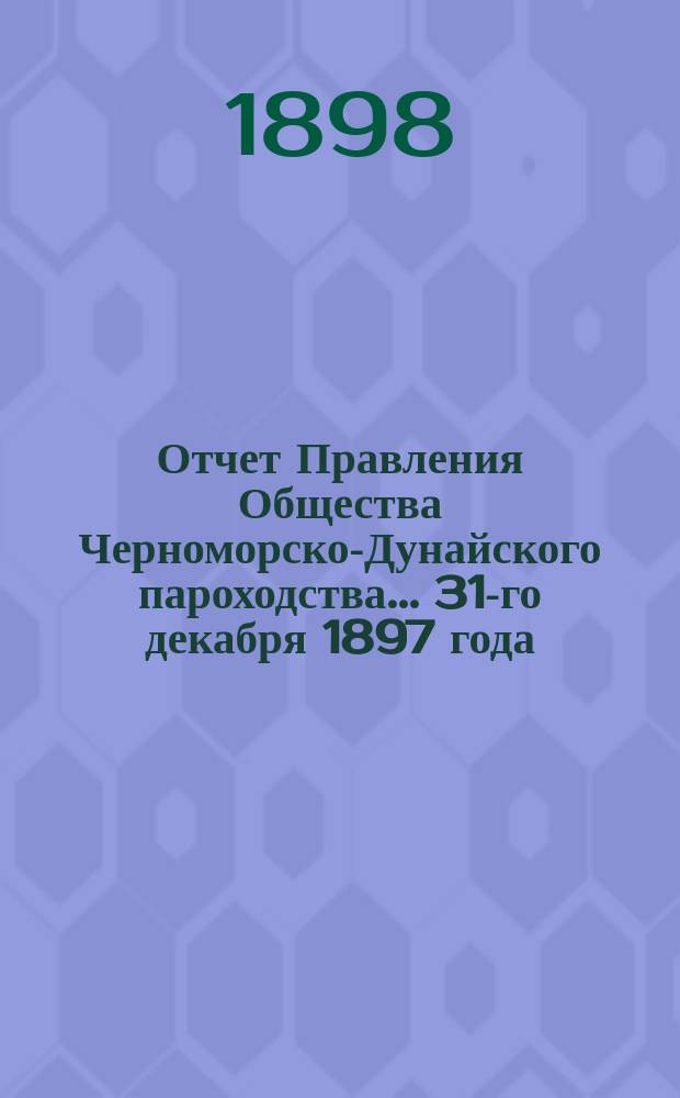 Отчет Правления Общества Черноморско-Дунайского пароходства... ... 31-го декабря 1897 года