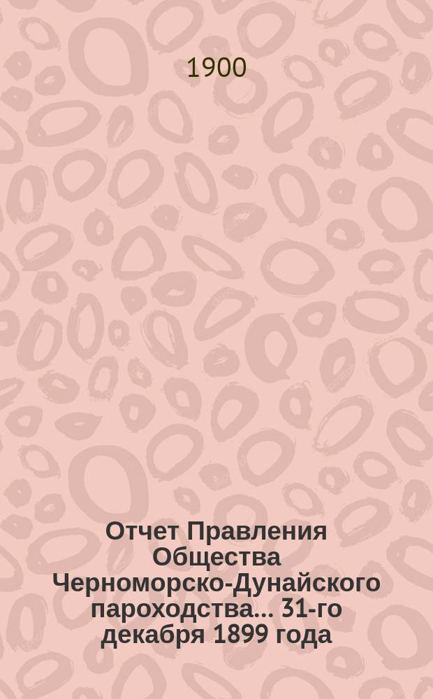 Отчет Правления Общества Черноморско-Дунайского пароходства... ... 31-го декабря 1899 года