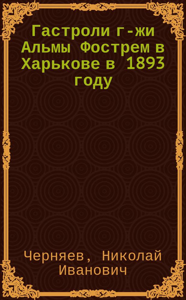 Гастроли г-жи Альмы Фострем в Харькове в 1893 году : Ст. Н.И. Черняева, печатавшиеся в "Юж. крае"