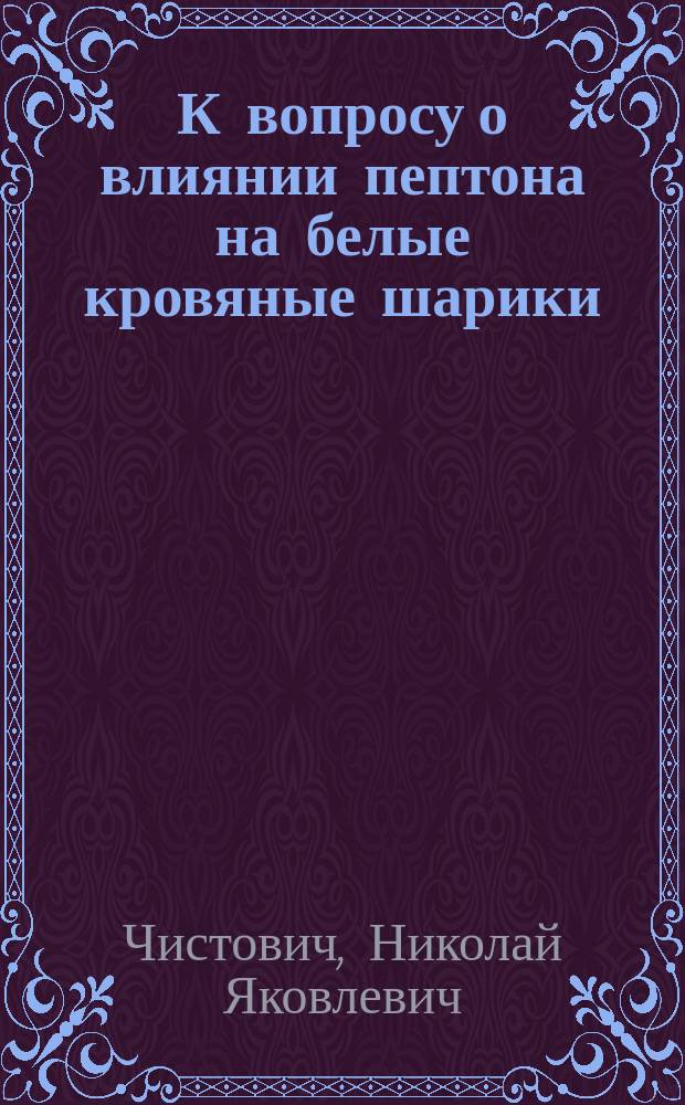 ...К вопросу о влиянии пептона на белые кровяные шарики : (По поводу статьи Е.С. Боткина о растворимости белых кровяных шариков в пептоне)
