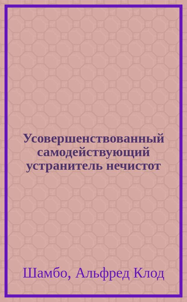 Усовершенствованный самодействующий устранитель нечистот : Новая дешевая система очистки воздуха и отвода нечистот в городах, з-дах, ф-ках и поместьях