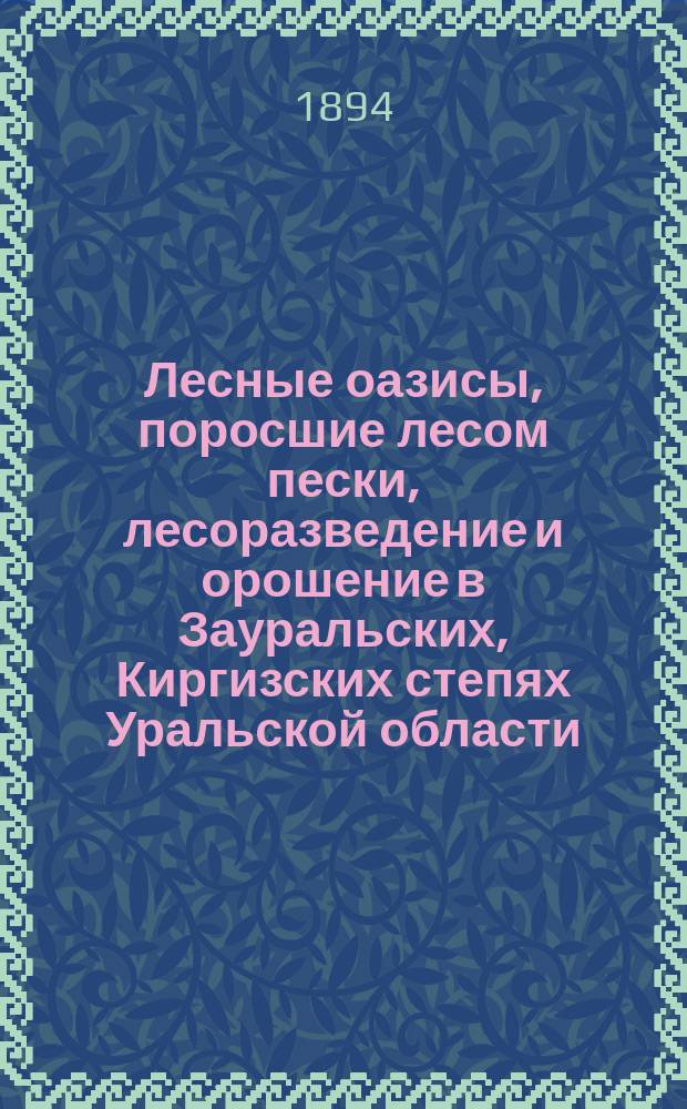 Лесные оазисы, поросшие лесом пески, лесоразведение и орошение в Зауральских, Киргизских степях Уральской области