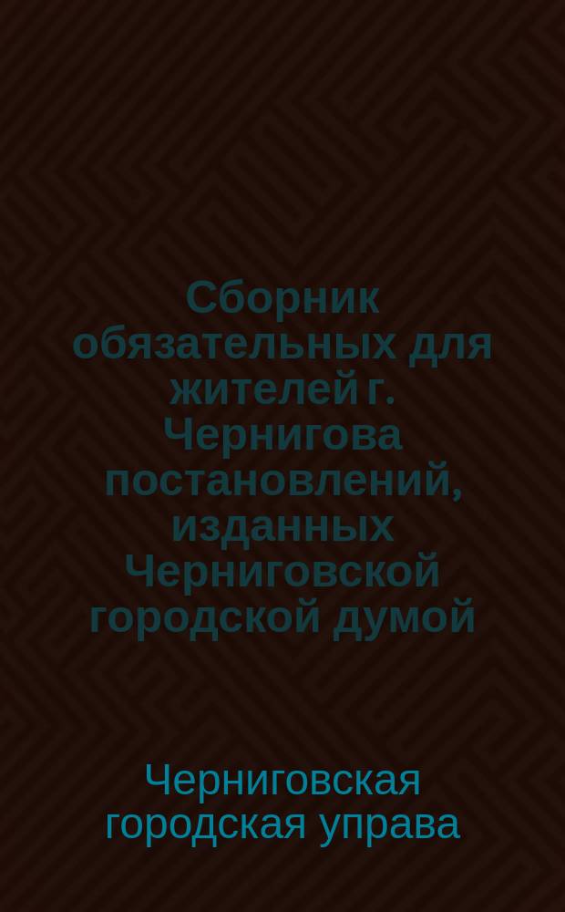 Сборник обязательных для жителей г. Чернигова постановлений, изданных Черниговской городской думой