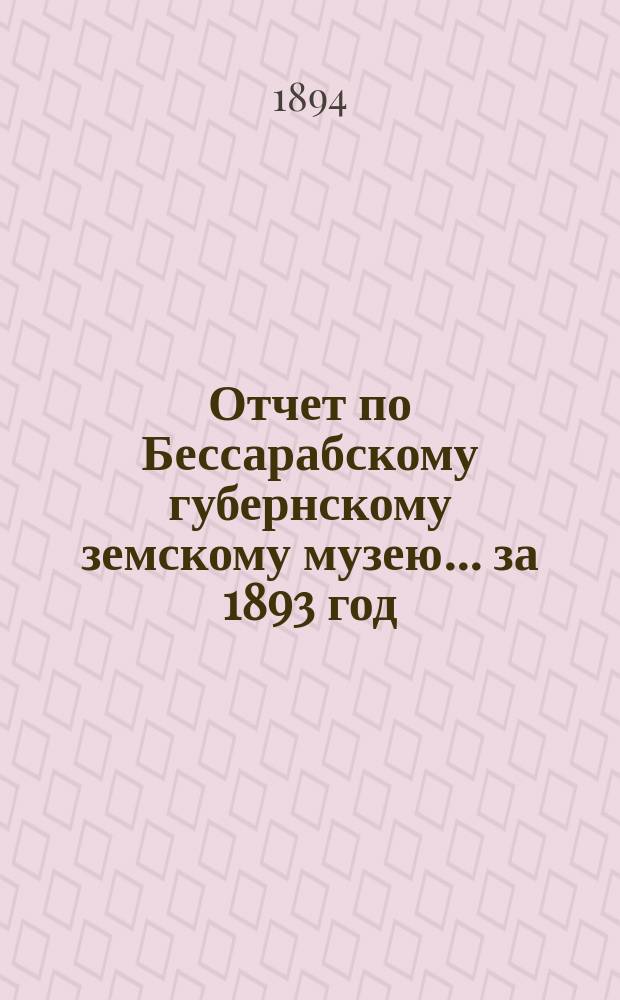 Отчет по Бессарабскому губернскому земскому музею... за 1893 год
