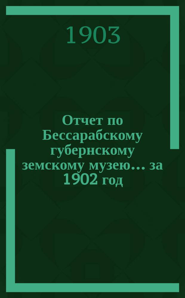 Отчет по Бессарабскому губернскому земскому музею... за 1902 год