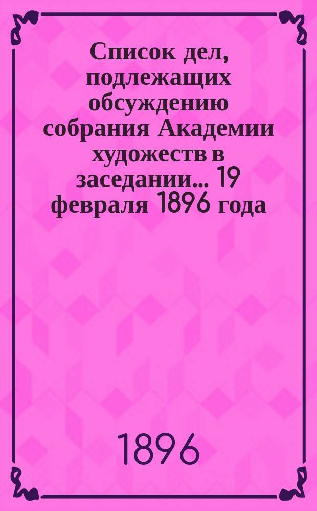 Список дел, подлежащих обсуждению собрания Академии художеств в заседании... ... 19 февраля 1896 года