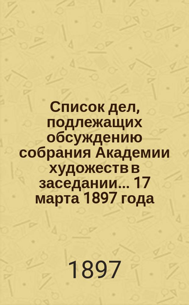 Список дел, подлежащих обсуждению собрания Академии художеств в заседании... ... 17 марта 1897 года