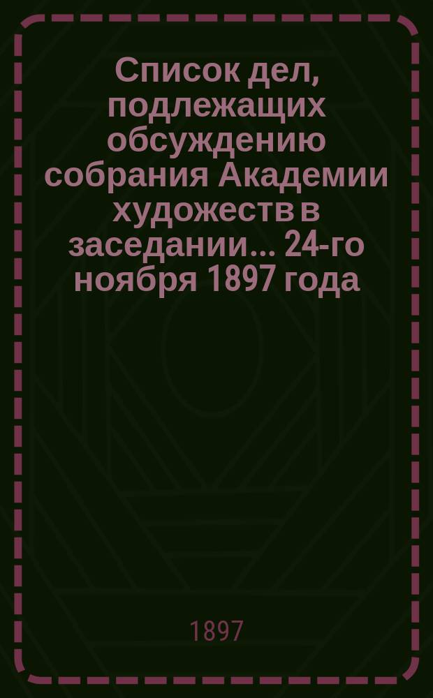 Список дел, подлежащих обсуждению собрания Академии художеств в заседании... ... 24-го ноября 1897 года
