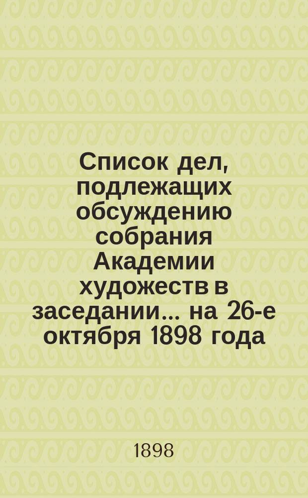 Список дел, подлежащих обсуждению собрания Академии художеств в заседании... ... на 26-е октября 1898 года