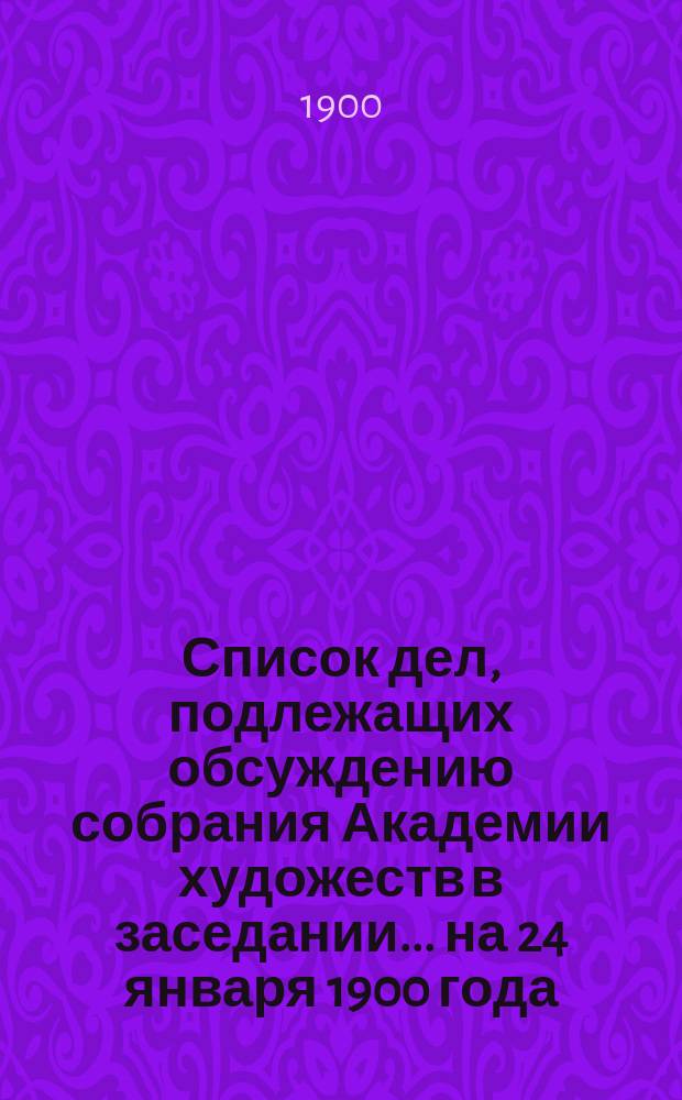 Список дел, подлежащих обсуждению собрания Академии художеств в заседании... ... на 24 января 1900 года
