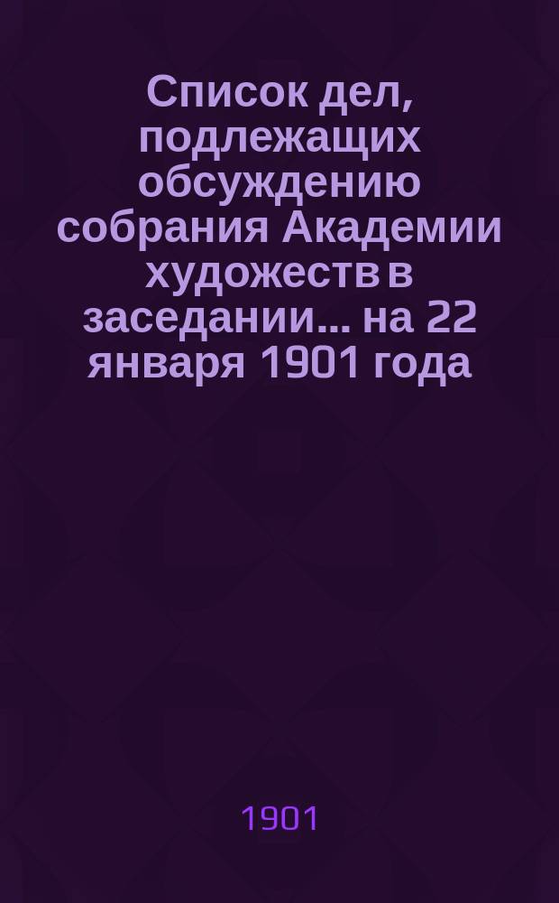 Список дел, подлежащих обсуждению собрания Академии художеств в заседании... ... на 22 января 1901 года