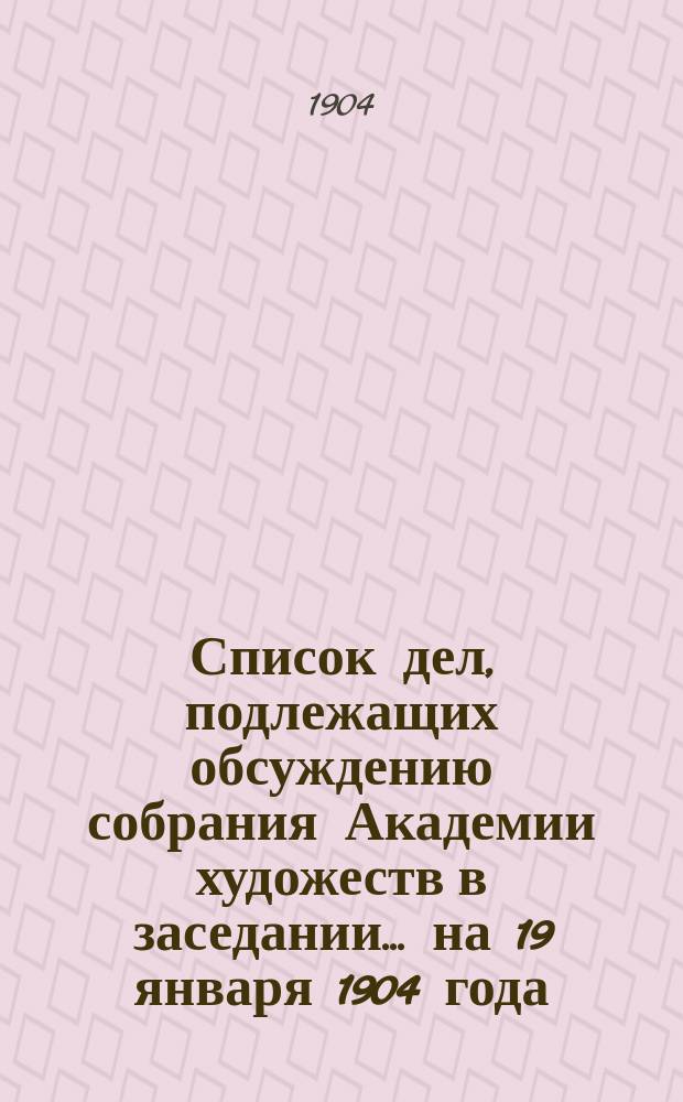 Список дел, подлежащих обсуждению собрания Академии художеств в заседании... ... на 19 января 1904 года