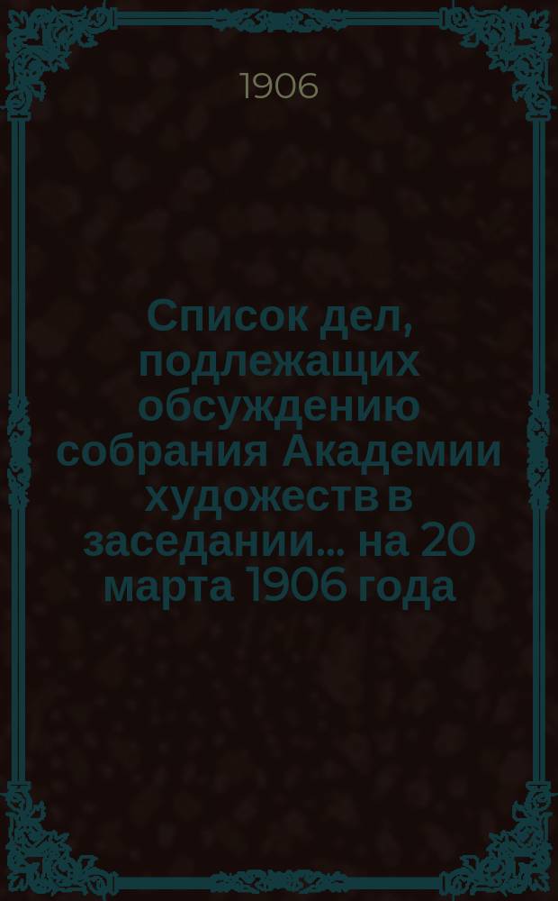 Список дел, подлежащих обсуждению собрания Академии художеств в заседании... ... на 20 марта 1906 года