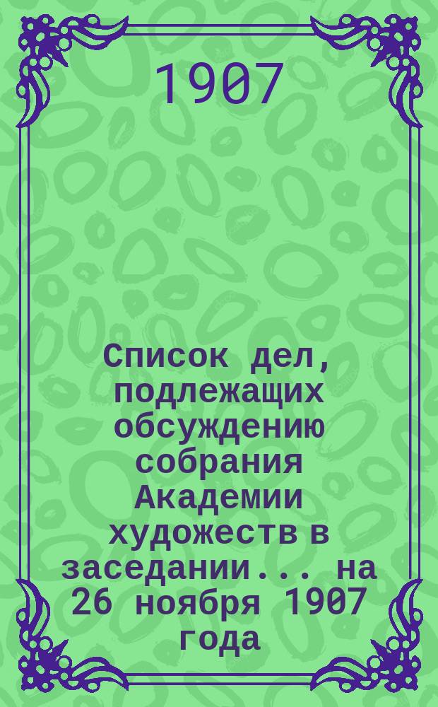 Список дел, подлежащих обсуждению собрания Академии художеств в заседании... ... на 26 ноября 1907 года