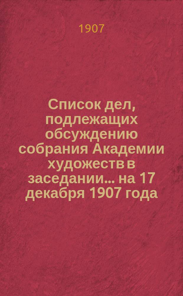 Список дел, подлежащих обсуждению собрания Академии художеств в заседании... ... на 17 декабря 1907 года