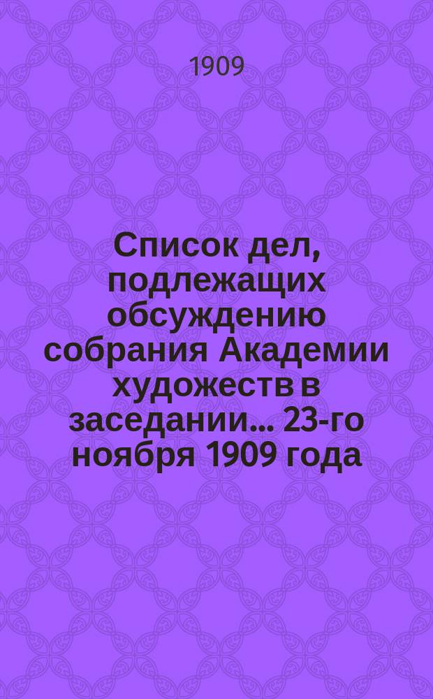 Список дел, подлежащих обсуждению собрания Академии художеств в заседании... ... 23-го ноября 1909 года