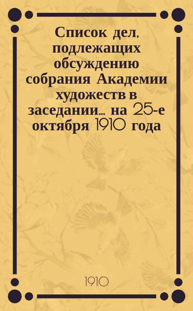 Список дел, подлежащих обсуждению собрания Академии художеств в заседании... ... на 25-е октября 1910 года