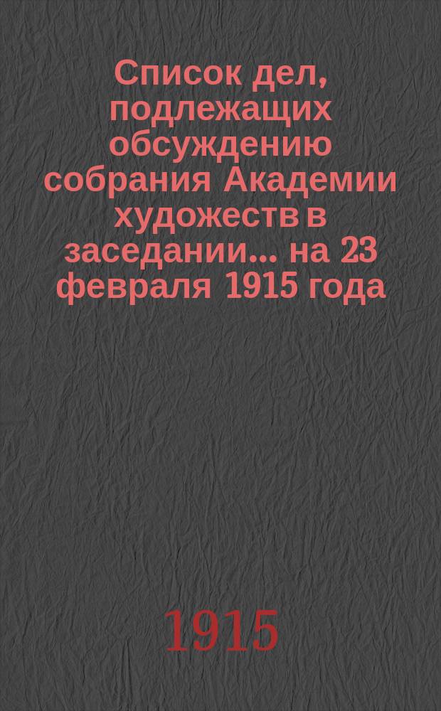 Список дел, подлежащих обсуждению собрания Академии художеств в заседании... ... на 23 февраля 1915 года