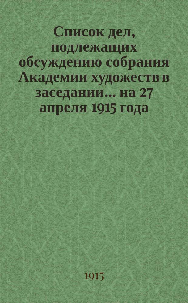 Список дел, подлежащих обсуждению собрания Академии художеств в заседании... ... на 27 апреля 1915 года