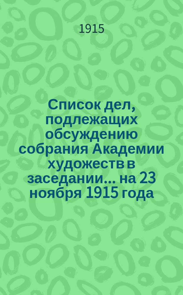 Список дел, подлежащих обсуждению собрания Академии художеств в заседании... ... на 23 ноября 1915 года. Дополнение... : Дополнение...