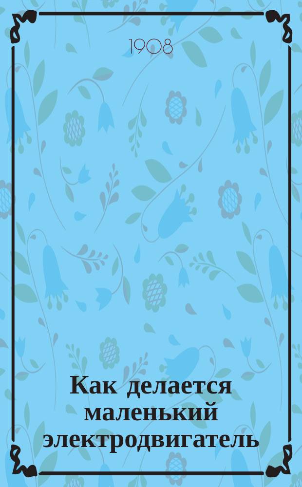 Как делается маленький электродвигатель : Руководство для любителей ремесла и науч. приложений : Пер. с англ