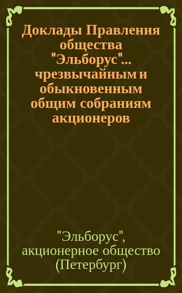 [Доклады Правления общества "Эльборус"... чрезвычайным и обыкновенным общим собраниям акционеров...]