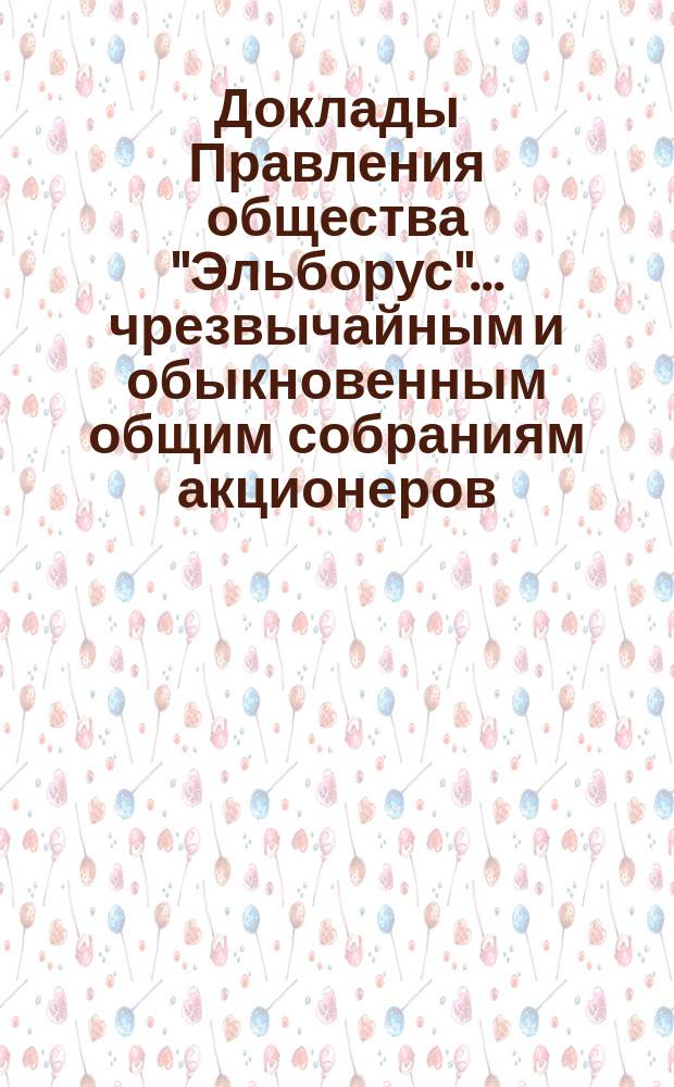 [Доклады Правления общества "Эльборус"... чрезвычайным и обыкновенным общим собраниям акционеров...]. ... 27-го марта 1895 года