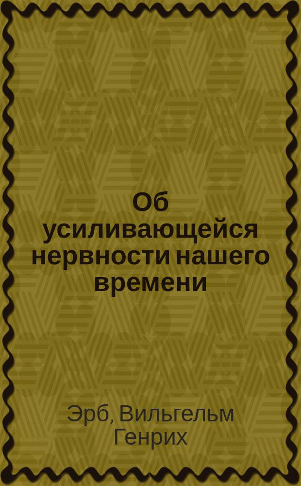 Об усиливающейся нервности нашего времени : Акад. речь, произнес. на акте Гейдельберг. ун-та 22 нояб. 1893 г. : Пер. с нем. "Uber die wachsende Nervosität unserer Zeit" von Prof. Dr. Wilhelm Erb