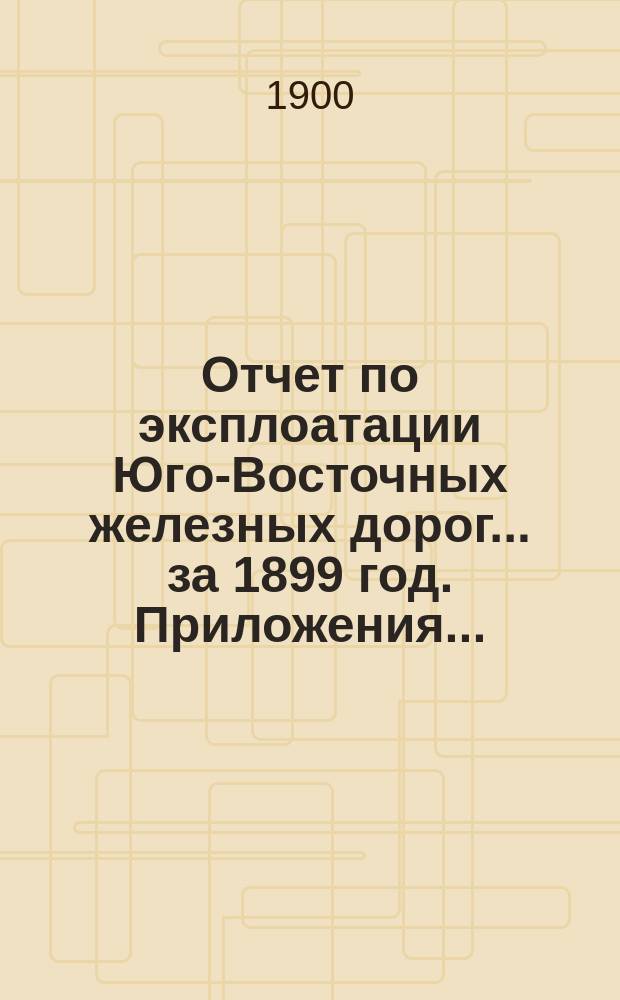 Отчет по эксплоатации Юго-Восточных железных дорог... за 1899 год. Приложения... : Приложения...