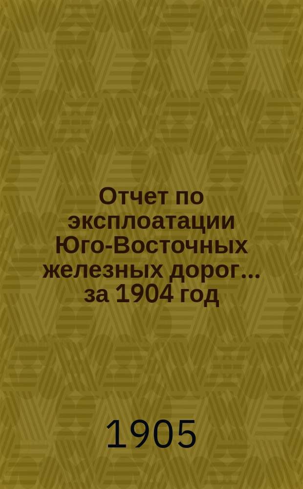 Отчет по эксплоатации Юго-Восточных железных дорог... за 1904 год