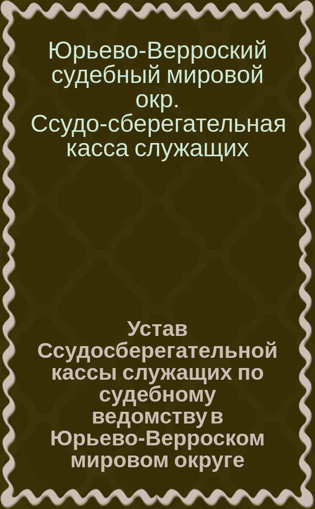 Устав Ссудосберегательной кассы служащих по судебному ведомству в Юрьево-Верроском мировом округе : Утв. 3 янв. 1914 г.