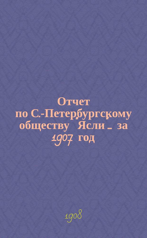 Отчет по С.-Петербургскому обществу "Ясли"... за 1907 год