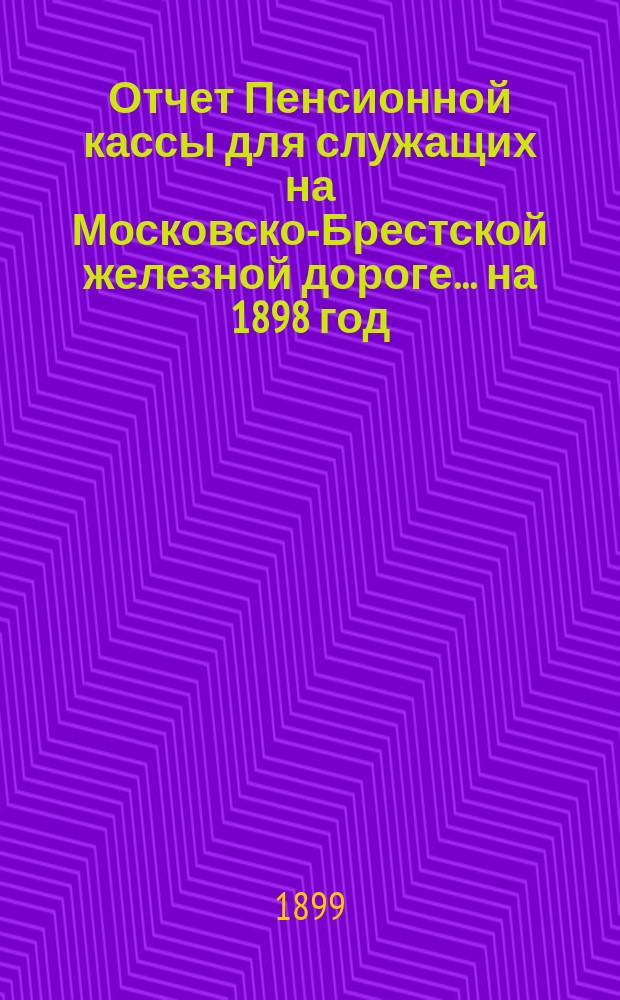 Отчет Пенсионной кассы для служащих на Московско-Брестской железной дороге... на 1898 год