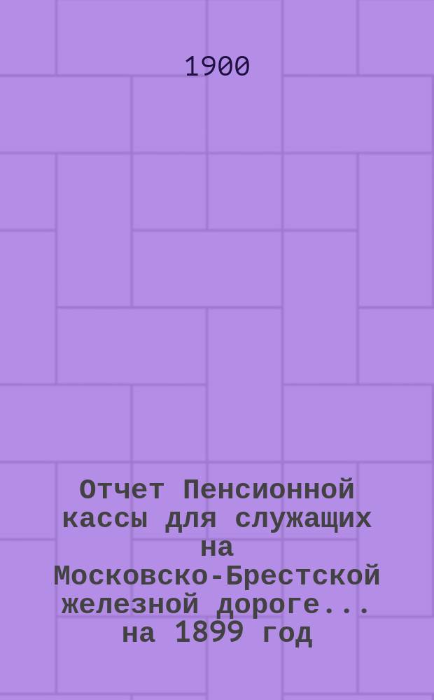 Отчет Пенсионной кассы для служащих на Московско-Брестской железной дороге... на 1899 год