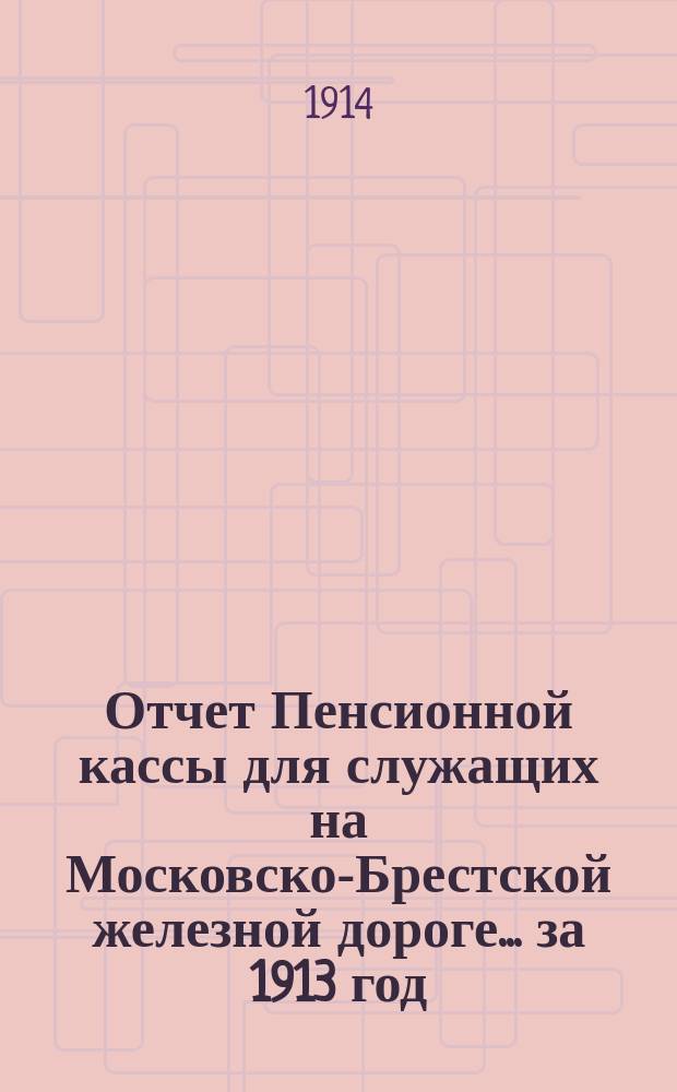 Отчет Пенсионной кассы для служащих на Московско-Брестской железной дороге... за 1913 год