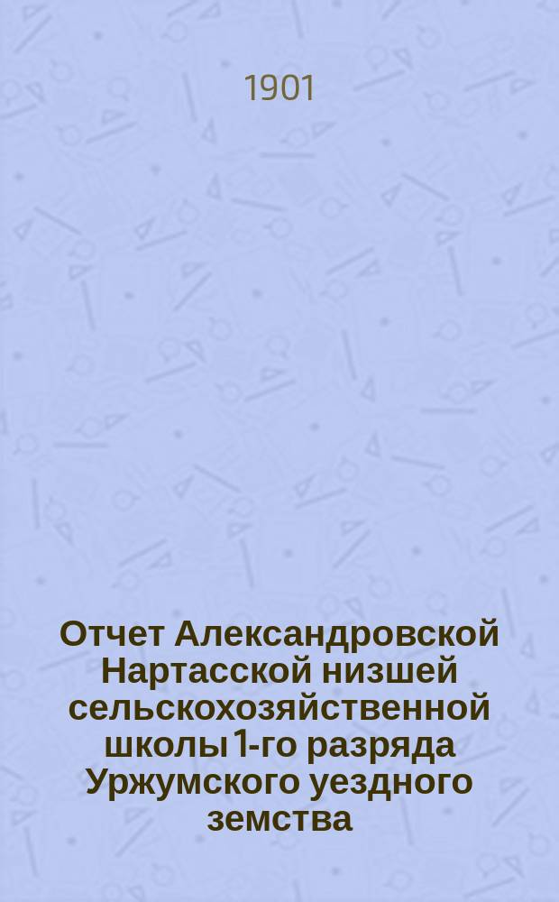 Отчет Александровской Нартасской низшей сельскохозяйственной школы 1-го разряда Уржумского уездного земства... за 1900 год